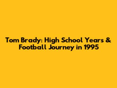 Tom Brady: High School Years & Football Journey in 1995