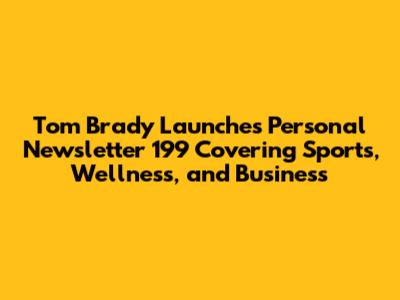 Tom Brady Launches Personal Newsletter '199' Covering Sports, Wellness, and Business