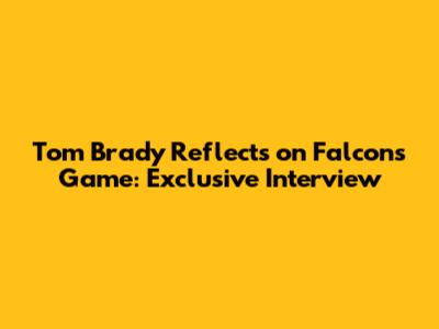 Tom Brady Reflects on Falcons Game: Exclusive Interview