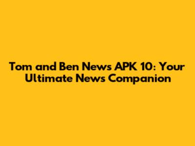 Tom and Ben News APK 10: Your Ultimate News Companion