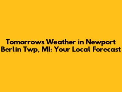 Tomorrow's Weather in Newport Berlin Twp, MI: Your Local Forecast