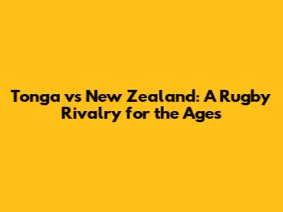 Tonga vs New Zealand: A Rugby Rivalry for the Ages