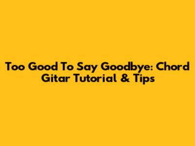 Too Good To Say Goodbye: Chord Gitar Tutorial & Tips