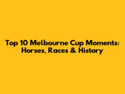 Top 10 Melbourne Cup Moments: Horses, Races & History