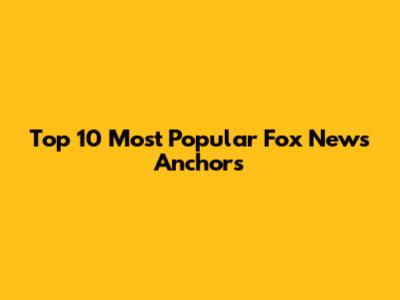 Top 10 Most Popular Fox News Anchors