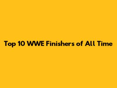 Top 10 WWE Finishers of All Time