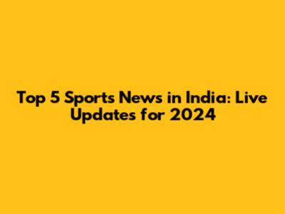 Top 5 Sports News in India: Live Updates for 2024