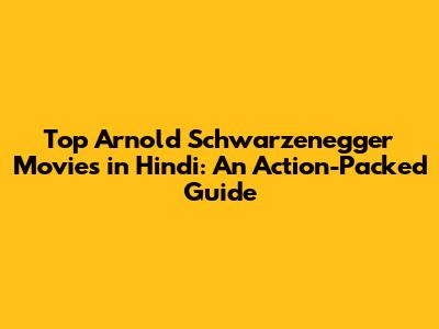 Top Arnold Schwarzenegger Movies in Hindi: An Action-Packed Guide