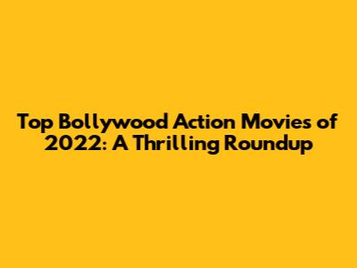 Top Bollywood Action Movies of 2022: A Thrilling Roundup