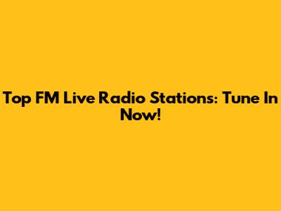 Top FM Live Radio Stations: Tune In Now!