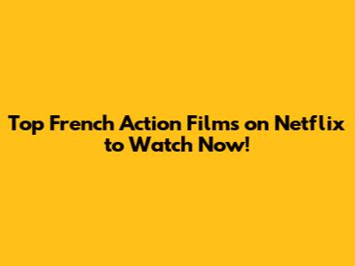 Top French Action Films on Netflix to Watch Now!