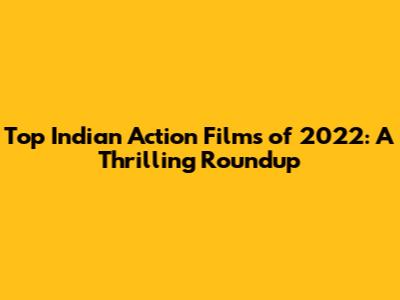 Top Indian Action Films of 2022: A Thrilling Roundup