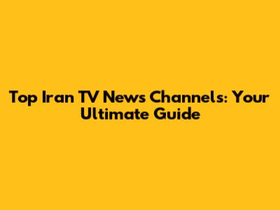 Top Iran TV News Channels: Your Ultimate Guide