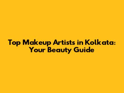 Top Makeup Artists in Kolkata: Your Beauty Guide