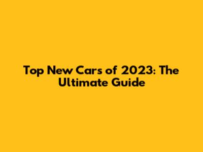 Top New Cars of 2023: The Ultimate Guide