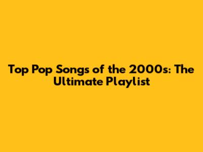 Top Pop Songs of the 2000s: The Ultimate Playlist
