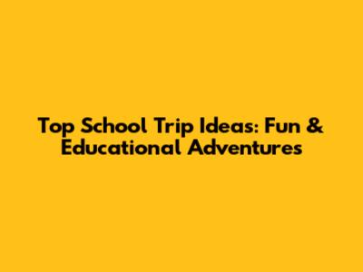 Top School Trip Ideas: Fun & Educational Adventures