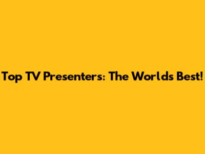 Top TV Presenters: The World's Best!