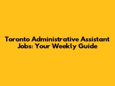 Toronto Administrative Assistant Jobs: Your Weekly Guide