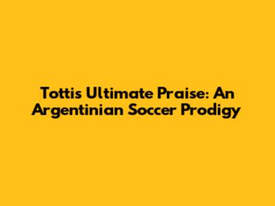 Totti's Ultimate Praise: An Argentinian Soccer Prodigy