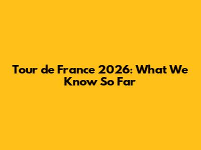 Tour de France 2026: What We Know So Far