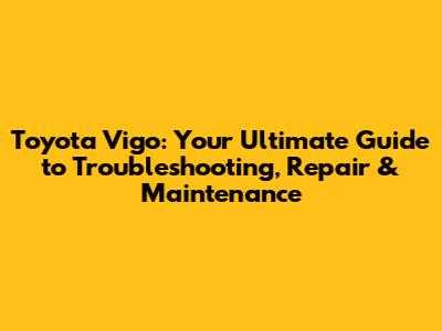Toyota Vigo: Your Ultimate Guide to Troubleshooting, Repair & Maintenance
