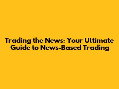 Trading the News: Your Ultimate Guide to News-Based Trading