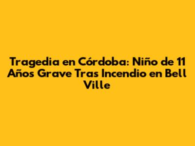 Tragedia en Córdoba: Niño de 11 Años Grave Tras Incendio en Bell Ville