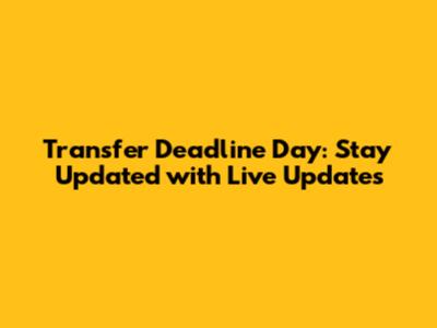 Transfer Deadline Day: Stay Updated with Live Updates