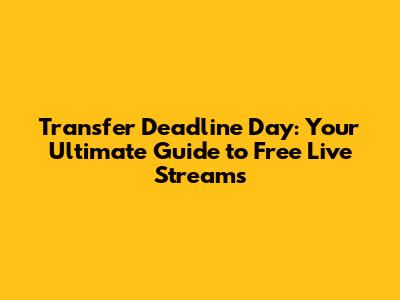 Transfer Deadline Day: Your Ultimate Guide to Free Live Streams