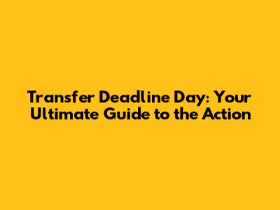 Transfer Deadline Day: Your Ultimate Guide to the Action