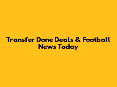 Transfer Done Deals & Football News Today