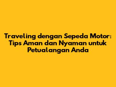 Traveling dengan Sepeda Motor: Tips Aman dan Nyaman untuk Petualangan Anda