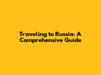Traveling to Russia: A Comprehensive Guide