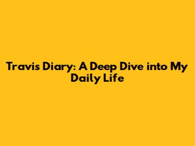 Travis Diary: A Deep Dive into My Daily Life