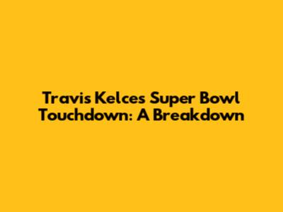 Travis Kelce's Super Bowl Touchdown: A Breakdown