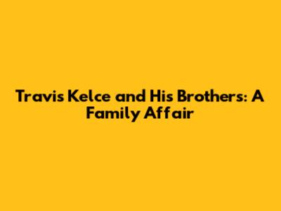 Travis Kelce and His Brothers: A Family Affair