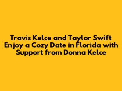 Travis Kelce and Taylor Swift Enjoy a Cozy Date in Florida with Support from Donna Kelce