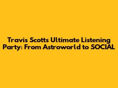 Travis Scott's Ultimate Listening Party: From Astroworld to SOCIAL