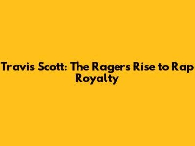 Travis Scott: The Rager's Rise to Rap Royalty