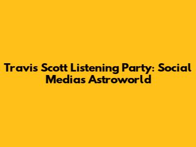 Travis Scott Listening Party: Social Media's Astroworld