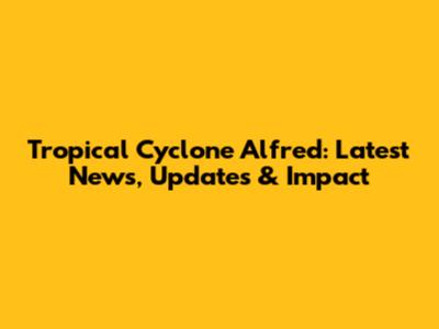 Tropical Cyclone Alfred: Latest News, Updates & Impact