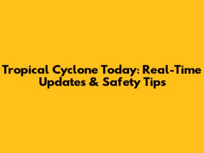 Tropical Cyclone Today: Real-Time Updates & Safety Tips