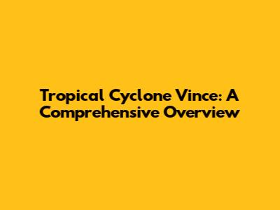 Tropical Cyclone Vince: A Comprehensive Overview