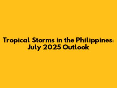 Tropical Storms in the Philippines: July 2025 Outlook