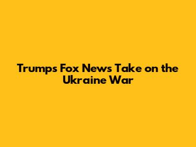 Trump's Fox News Take on the Ukraine War