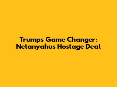 Trump's Game Changer: Netanyahu's Hostage Deal