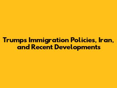 Trump's Immigration Policies, Iran, and Recent Developments