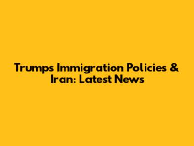 Trump's Immigration Policies & Iran: Latest News