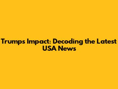 Trump's Impact: Decoding the Latest USA News